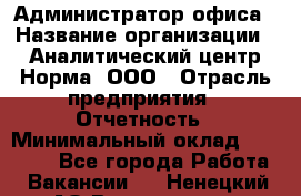 Администратор офиса › Название организации ­ Аналитический центр Норма, ООО › Отрасль предприятия ­ Отчетность › Минимальный оклад ­ 22 000 - Все города Работа » Вакансии   . Ненецкий АО,Волоковая д.